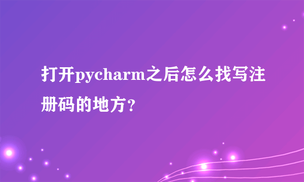 打开pycharm之后怎么找写注册码的地方？