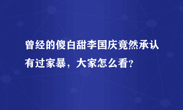 曾经的傻白甜李国庆竟然承认有过家暴，大家怎么看？