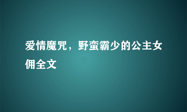 爱情魔咒，野蛮霸少的公主女佣全文