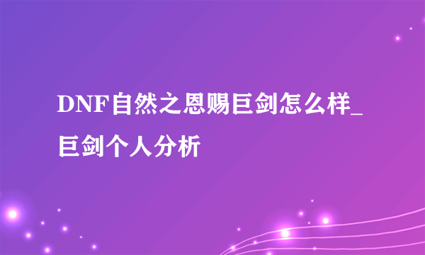 DNF自然之恩赐巨剑怎么样_巨剑个人分析