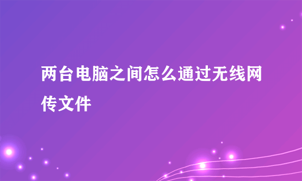 两台电脑之间怎么通过无线网传文件