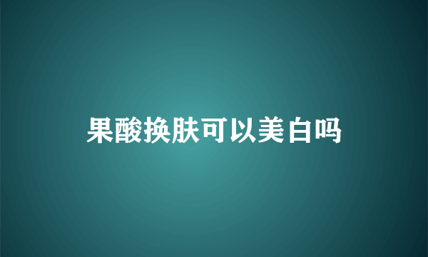 果酸换肤可以美白吗