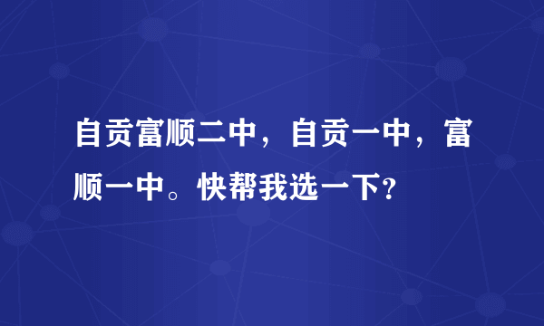 自贡富顺二中，自贡一中，富顺一中。快帮我选一下？