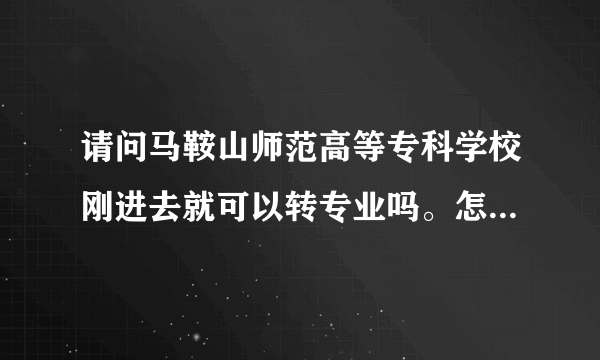 请问马鞍山师范高等专科学校刚进去就可以转专业吗。怎么转?急急急!谢了？