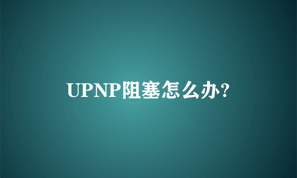 UPNP阻塞怎么办?