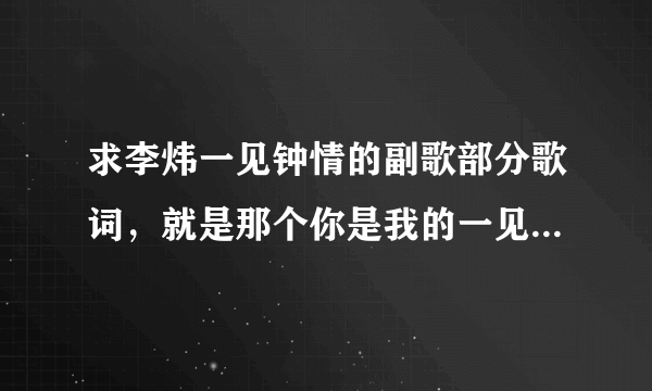 求李炜一见钟情的副歌部分歌词，就是那个你是我的一见钟情…那部分