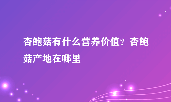 杏鲍菇有什么营养价值？杏鲍菇产地在哪里