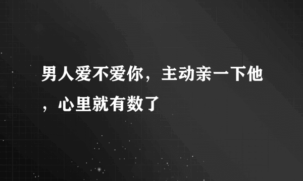 男人爱不爱你，主动亲一下他，心里就有数了