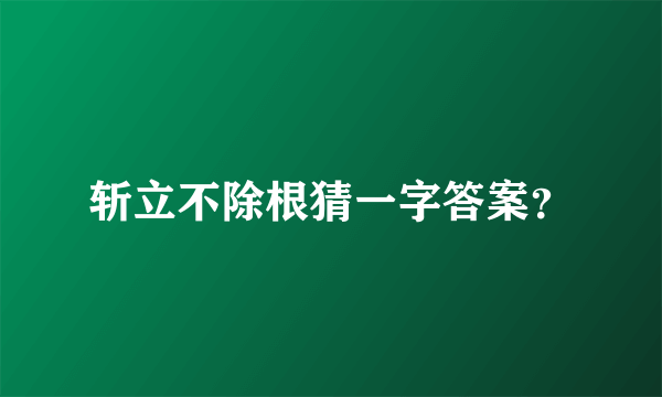 斩立不除根猜一字答案？