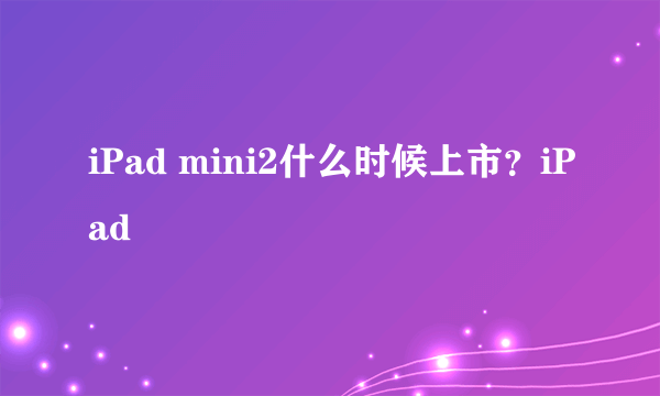 iPad mini2什么时候上市？iPad