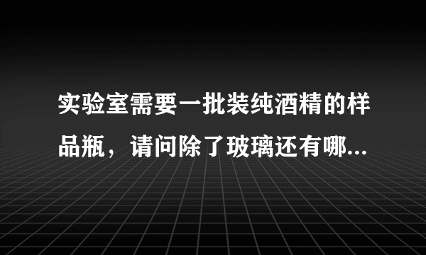 实验室需要一批装纯酒精的样品瓶，请问除了玻璃还有哪些透明或半透明的材料可以装？（最好是有机塑料）