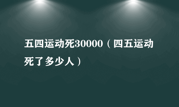 五四运动死30000（四五运动死了多少人）