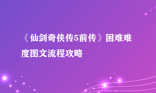 《仙剑奇侠传5前传》困难难度图文流程攻略