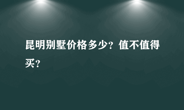 昆明别墅价格多少？值不值得买？