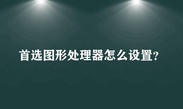 首选图形处理器怎么设置？