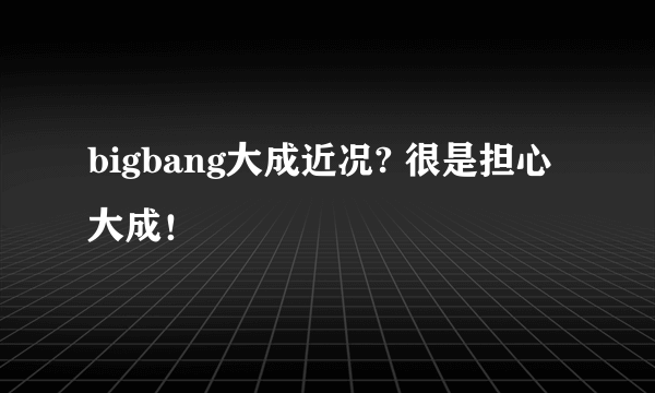 bigbang大成近况? 很是担心大成！