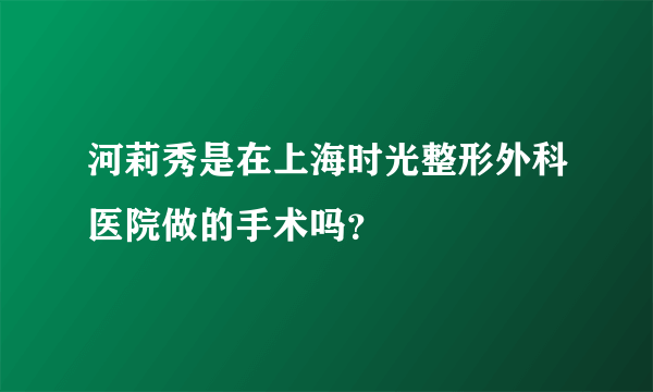 河莉秀是在上海时光整形外科医院做的手术吗？