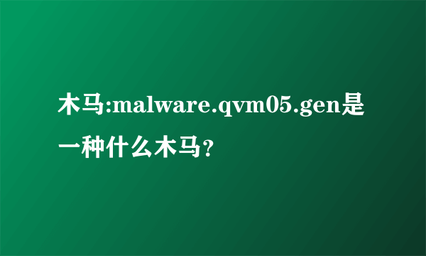 木马:malware.qvm05.gen是一种什么木马？