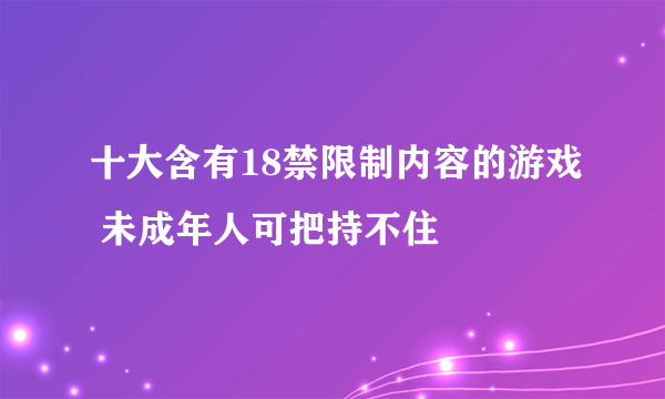 十大含有18禁限制内容的游戏 未成年人可把持不住