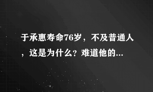 于承惠寿命76岁，不及普通人，这是为什么？难道他的武术没有把身体练得强壮？请高人解释