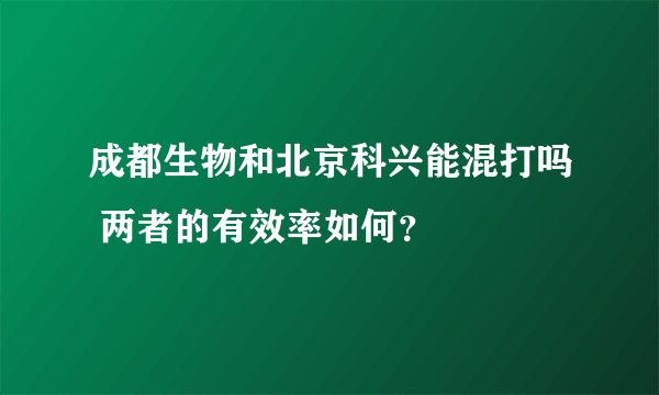 成都生物和北京科兴能混打吗 两者的有效率如何？