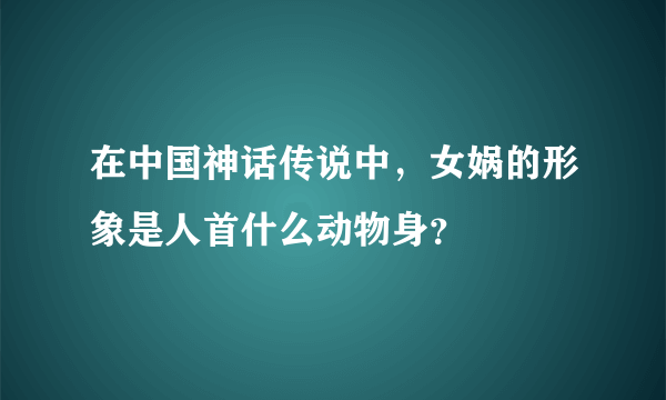 在中国神话传说中，女娲的形象是人首什么动物身？