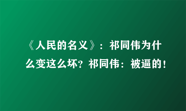 《人民的名义》：祁同伟为什么变这么坏？祁同伟：被逼的！