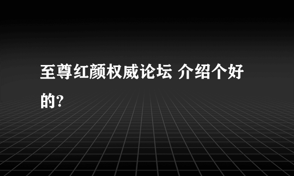 至尊红颜权威论坛 介绍个好的?