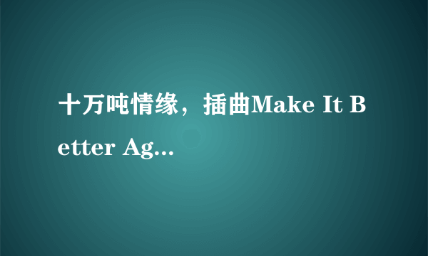 十万吨情缘，插曲Make It Better Again这首歌的翻译？