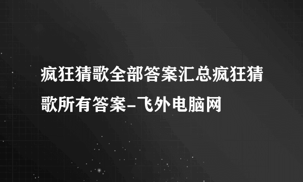 疯狂猜歌全部答案汇总疯狂猜歌所有答案-飞外电脑网