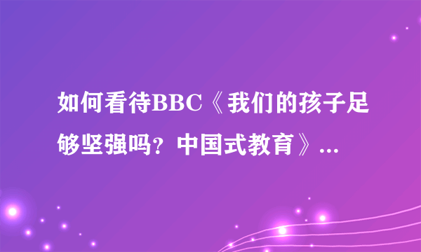 如何看待BBC《我们的孩子足够坚强吗？中国式教育》这个纪录片？