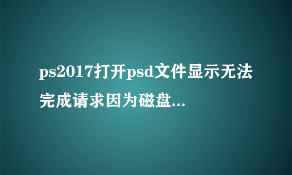 ps2017打开psd文件显示无法完成请求因为磁盘错误这是什么原因呢