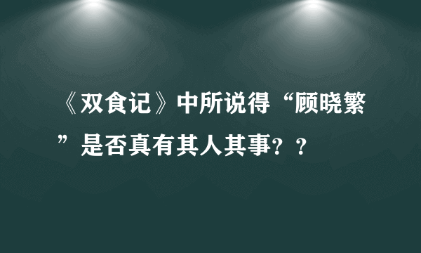 《双食记》中所说得“顾晓繁”是否真有其人其事？？