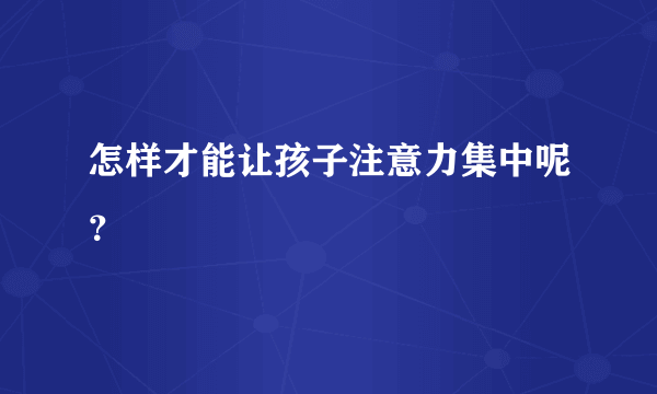 怎样才能让孩子注意力集中呢？