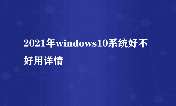 2021年windows10系统好不好用详情