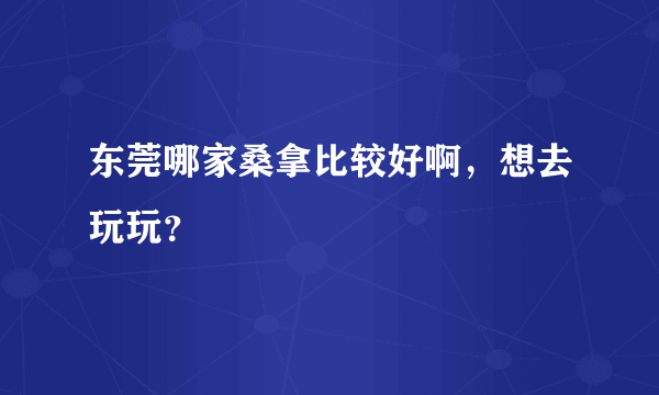 东莞哪家桑拿比较好啊，想去玩玩？