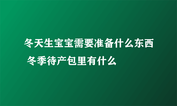 冬天生宝宝需要准备什么东西 冬季待产包里有什么