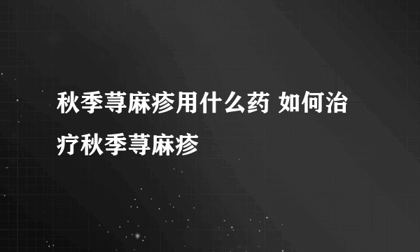 秋季荨麻疹用什么药 如何治疗秋季荨麻疹