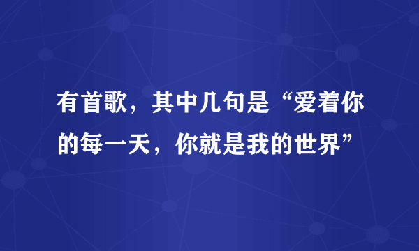 有首歌，其中几句是“爱着你的每一天，你就是我的世界”