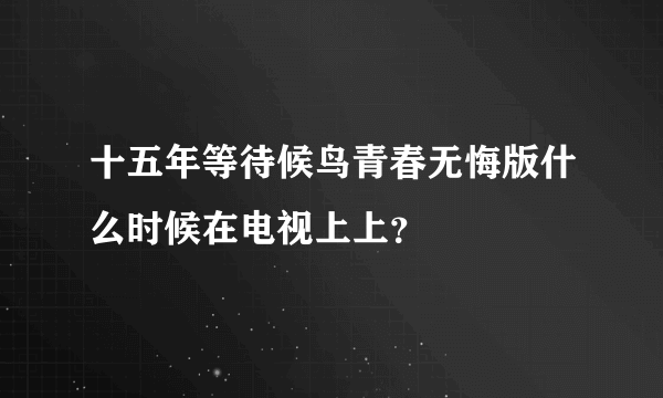 十五年等待候鸟青春无悔版什么时候在电视上上？