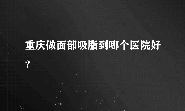 重庆做面部吸脂到哪个医院好？