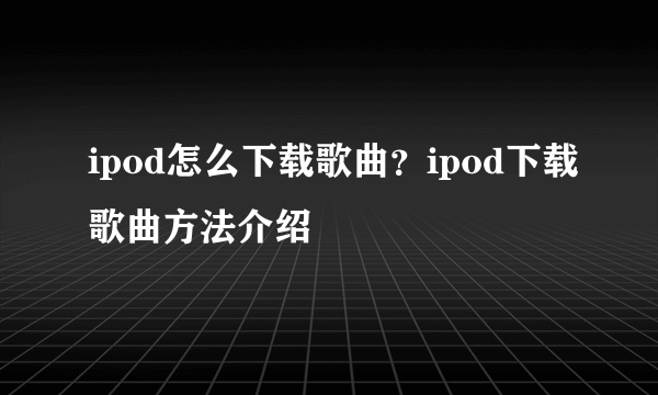 ipod怎么下载歌曲？ipod下载歌曲方法介绍