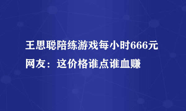 王思聪陪练游戏每小时666元 网友：这价格谁点谁血赚