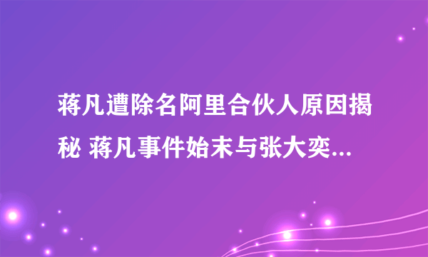 蒋凡遭除名阿里合伙人原因揭秘 蒋凡事件始末与张大奕到底什么关系