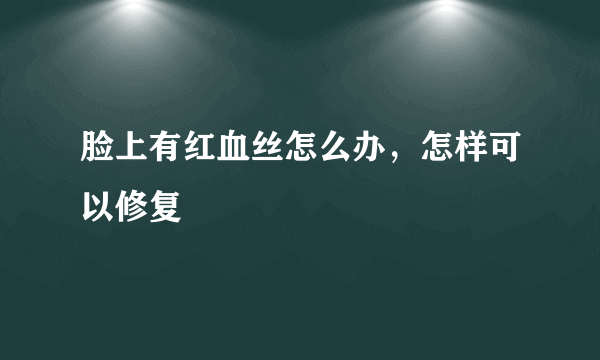 脸上有红血丝怎么办，怎样可以修复