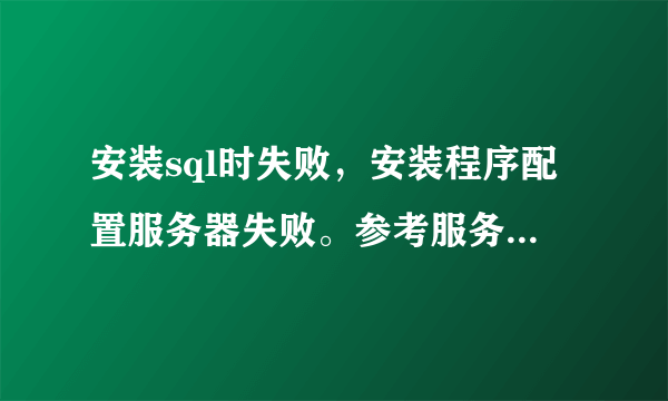 安装sql时失败，安装程序配置服务器失败。参考服务器错误日志和C:\WINDOWS\sqlstp.log 了解更多信息？