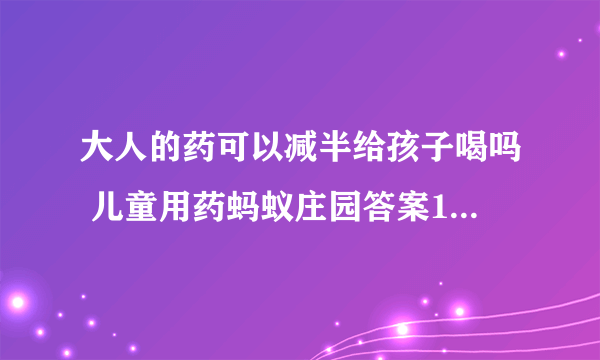 大人的药可以减半给孩子喝吗 儿童用药蚂蚁庄园答案10.26