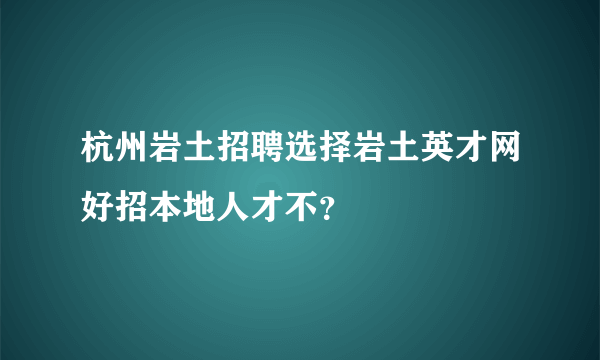 杭州岩土招聘选择岩土英才网好招本地人才不？