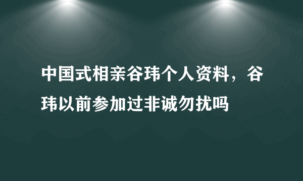 中国式相亲谷玮个人资料，谷玮以前参加过非诚勿扰吗