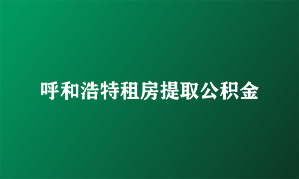 呼和浩特租房提取公积金